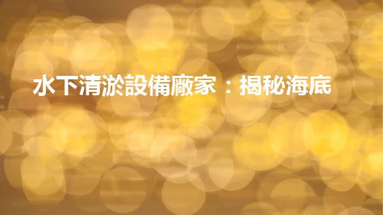 水下清淤設備廠家：揭秘海底寶藏，他們如何幫助我們發(fā)現(xiàn)沉默千年的秘密？